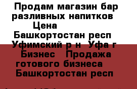 Продам магазин-бар разливных напитков › Цена ­ 400 000 - Башкортостан респ., Уфимский р-н, Уфа г. Бизнес » Продажа готового бизнеса   . Башкортостан респ.